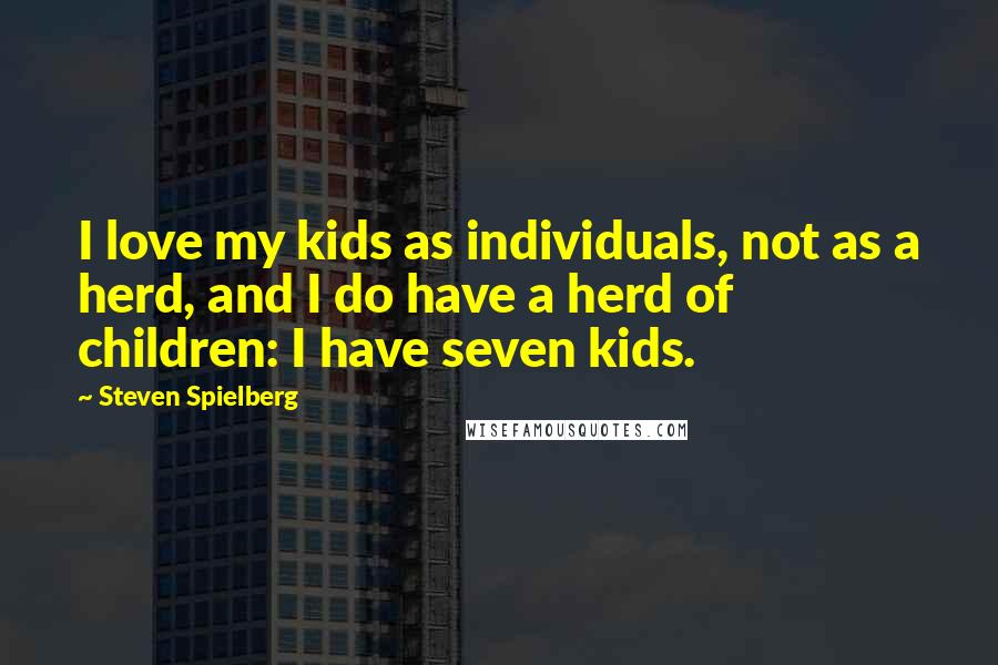 Steven Spielberg Quotes: I love my kids as individuals, not as a herd, and I do have a herd of children: I have seven kids.