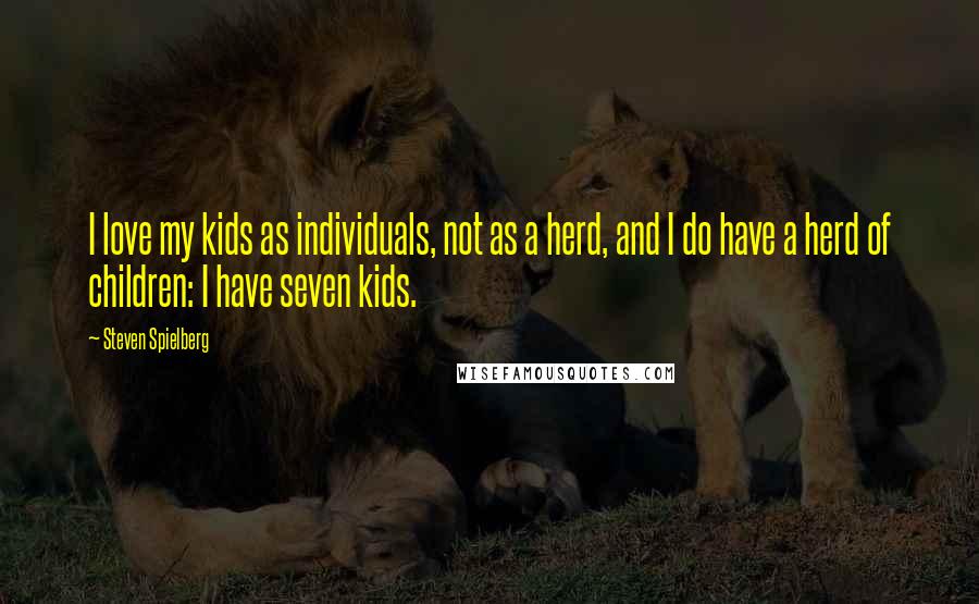 Steven Spielberg Quotes: I love my kids as individuals, not as a herd, and I do have a herd of children: I have seven kids.