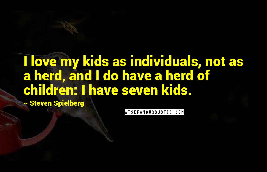 Steven Spielberg Quotes: I love my kids as individuals, not as a herd, and I do have a herd of children: I have seven kids.