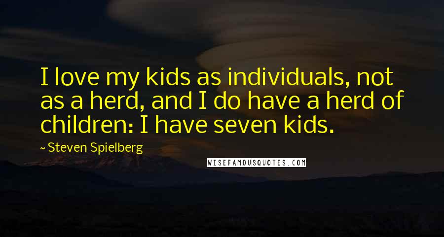 Steven Spielberg Quotes: I love my kids as individuals, not as a herd, and I do have a herd of children: I have seven kids.