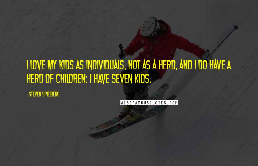 Steven Spielberg Quotes: I love my kids as individuals, not as a herd, and I do have a herd of children: I have seven kids.
