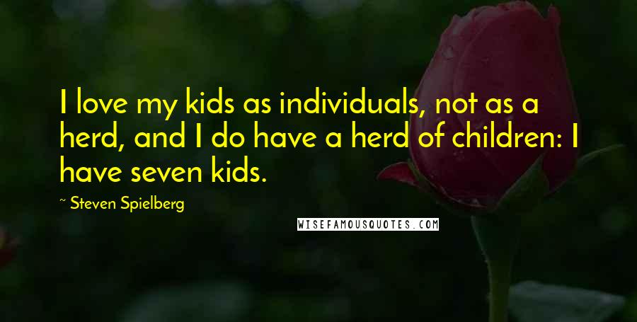 Steven Spielberg Quotes: I love my kids as individuals, not as a herd, and I do have a herd of children: I have seven kids.