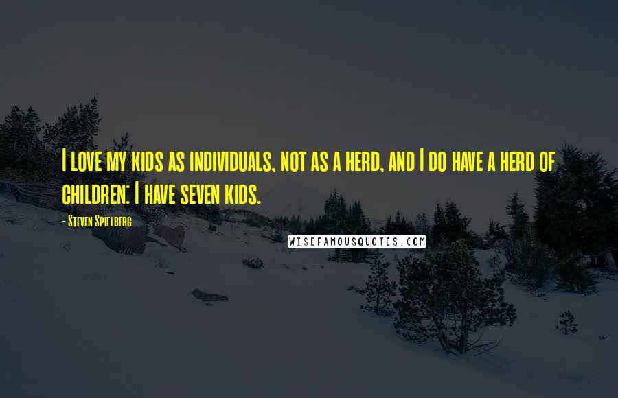 Steven Spielberg Quotes: I love my kids as individuals, not as a herd, and I do have a herd of children: I have seven kids.