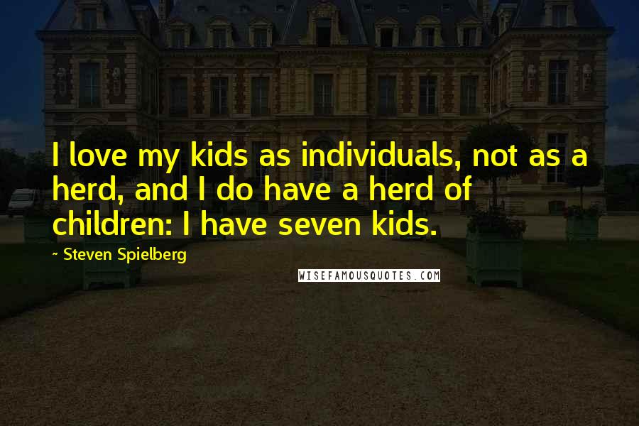 Steven Spielberg Quotes: I love my kids as individuals, not as a herd, and I do have a herd of children: I have seven kids.