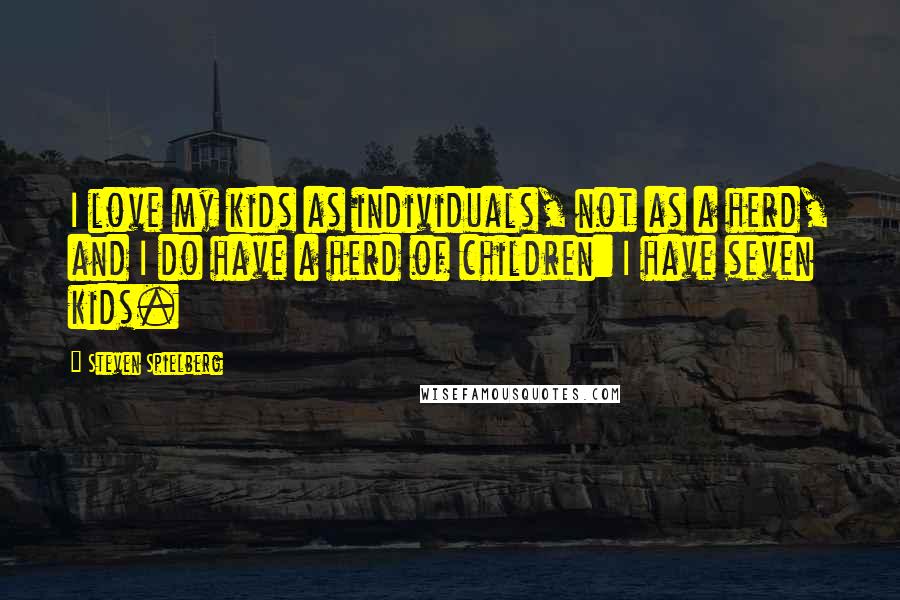 Steven Spielberg Quotes: I love my kids as individuals, not as a herd, and I do have a herd of children: I have seven kids.