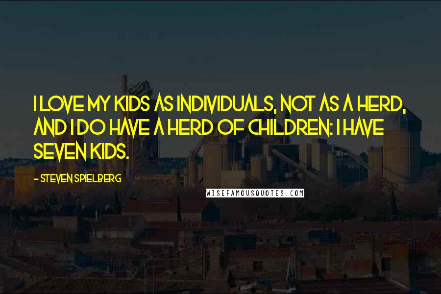 Steven Spielberg Quotes: I love my kids as individuals, not as a herd, and I do have a herd of children: I have seven kids.