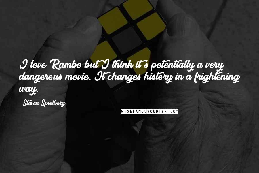 Steven Spielberg Quotes: I love Rambo but I think it's potentially a very dangerous movie. It changes history in a frightening way.