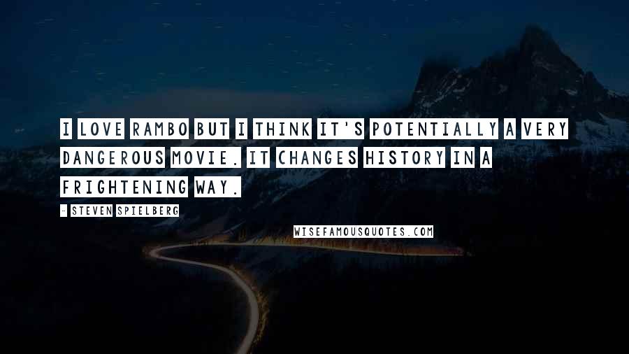 Steven Spielberg Quotes: I love Rambo but I think it's potentially a very dangerous movie. It changes history in a frightening way.
