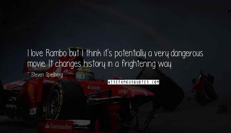 Steven Spielberg Quotes: I love Rambo but I think it's potentially a very dangerous movie. It changes history in a frightening way.