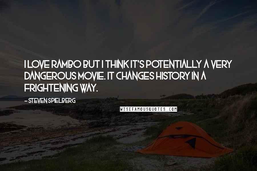 Steven Spielberg Quotes: I love Rambo but I think it's potentially a very dangerous movie. It changes history in a frightening way.