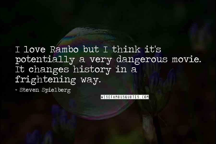 Steven Spielberg Quotes: I love Rambo but I think it's potentially a very dangerous movie. It changes history in a frightening way.