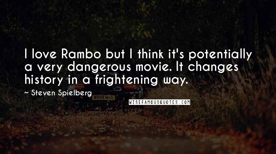 Steven Spielberg Quotes: I love Rambo but I think it's potentially a very dangerous movie. It changes history in a frightening way.