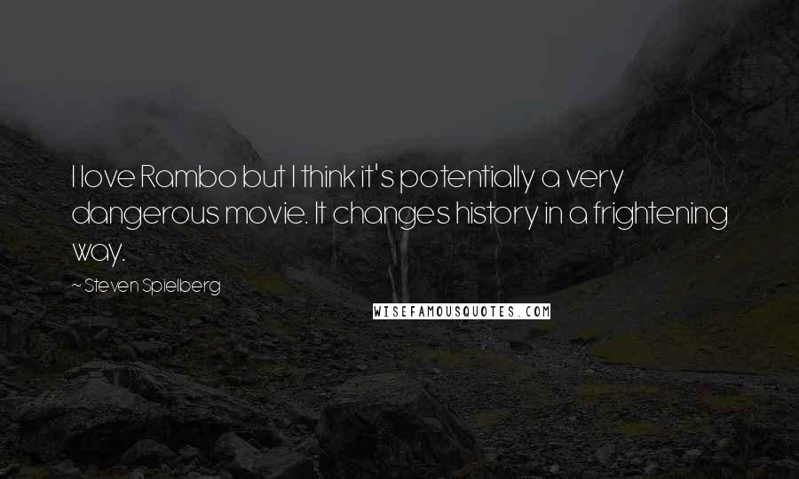 Steven Spielberg Quotes: I love Rambo but I think it's potentially a very dangerous movie. It changes history in a frightening way.