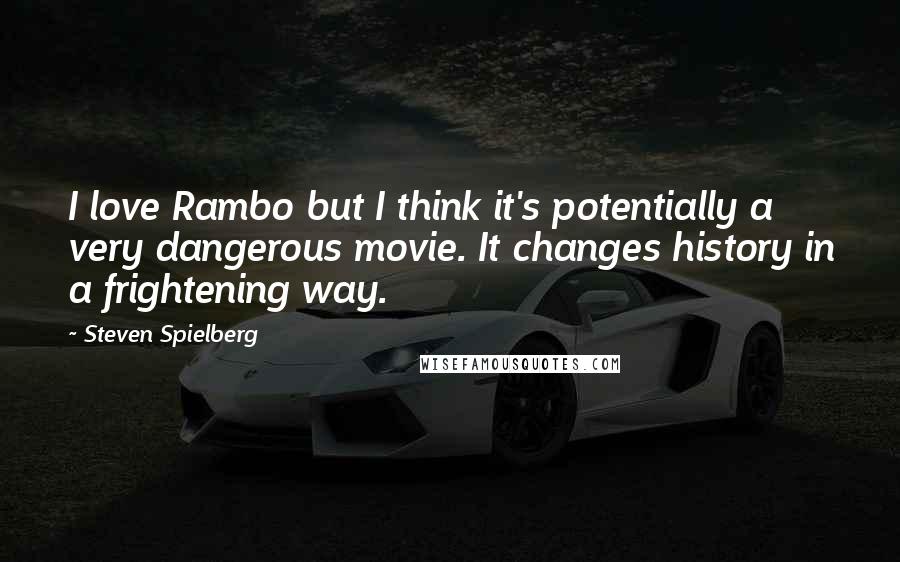 Steven Spielberg Quotes: I love Rambo but I think it's potentially a very dangerous movie. It changes history in a frightening way.