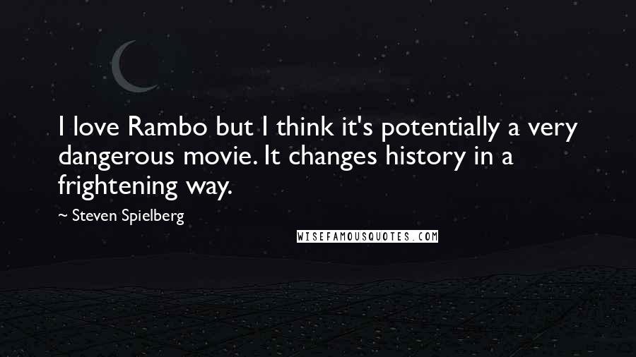 Steven Spielberg Quotes: I love Rambo but I think it's potentially a very dangerous movie. It changes history in a frightening way.