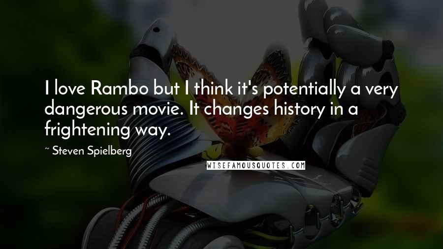 Steven Spielberg Quotes: I love Rambo but I think it's potentially a very dangerous movie. It changes history in a frightening way.