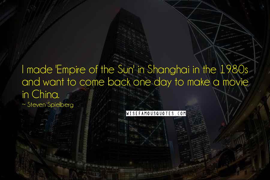 Steven Spielberg Quotes: I made 'Empire of the Sun' in Shanghai in the 1980s and want to come back one day to make a movie in China.