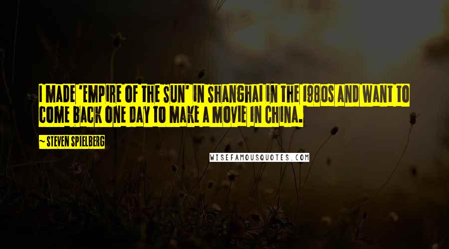 Steven Spielberg Quotes: I made 'Empire of the Sun' in Shanghai in the 1980s and want to come back one day to make a movie in China.