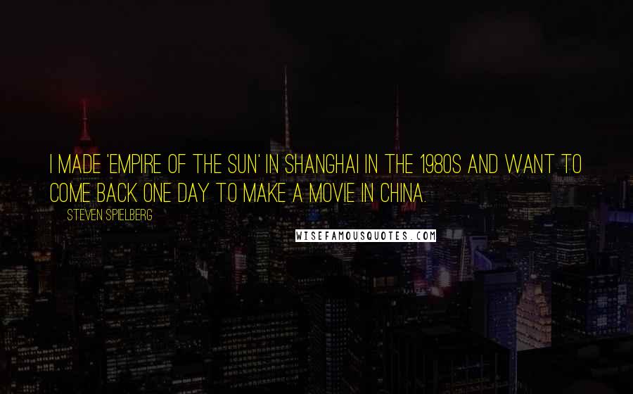 Steven Spielberg Quotes: I made 'Empire of the Sun' in Shanghai in the 1980s and want to come back one day to make a movie in China.
