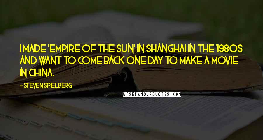 Steven Spielberg Quotes: I made 'Empire of the Sun' in Shanghai in the 1980s and want to come back one day to make a movie in China.