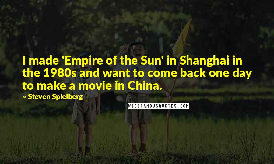 Steven Spielberg Quotes: I made 'Empire of the Sun' in Shanghai in the 1980s and want to come back one day to make a movie in China.