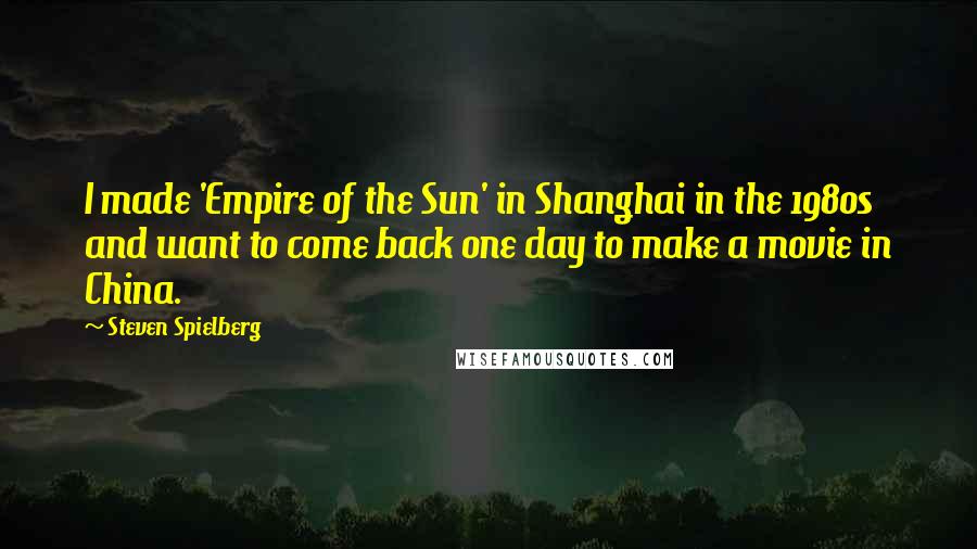 Steven Spielberg Quotes: I made 'Empire of the Sun' in Shanghai in the 1980s and want to come back one day to make a movie in China.