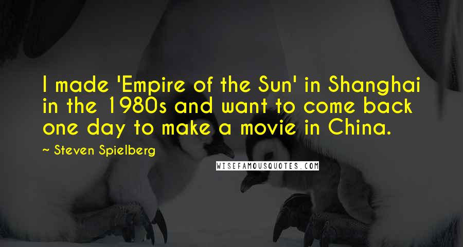 Steven Spielberg Quotes: I made 'Empire of the Sun' in Shanghai in the 1980s and want to come back one day to make a movie in China.