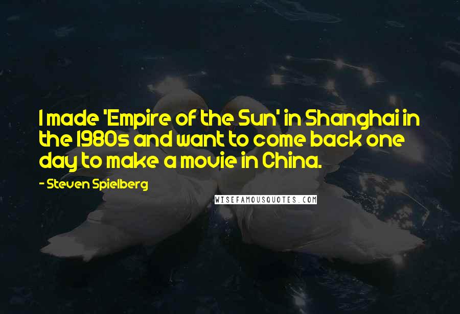 Steven Spielberg Quotes: I made 'Empire of the Sun' in Shanghai in the 1980s and want to come back one day to make a movie in China.