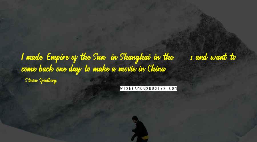 Steven Spielberg Quotes: I made 'Empire of the Sun' in Shanghai in the 1980s and want to come back one day to make a movie in China.