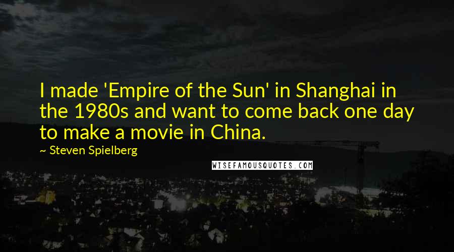 Steven Spielberg Quotes: I made 'Empire of the Sun' in Shanghai in the 1980s and want to come back one day to make a movie in China.