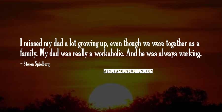 Steven Spielberg Quotes: I missed my dad a lot growing up, even though we were together as a family. My dad was really a workaholic. And he was always working.