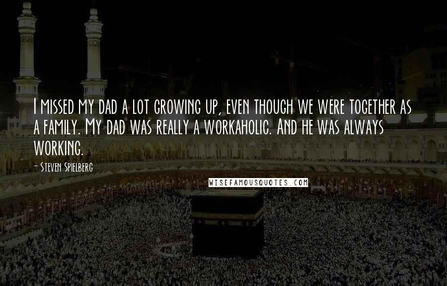 Steven Spielberg Quotes: I missed my dad a lot growing up, even though we were together as a family. My dad was really a workaholic. And he was always working.