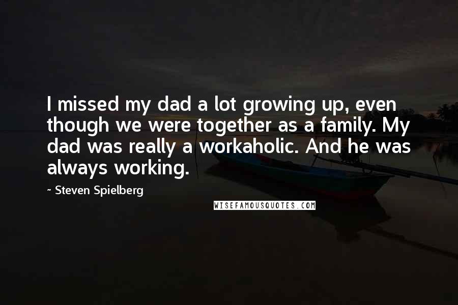 Steven Spielberg Quotes: I missed my dad a lot growing up, even though we were together as a family. My dad was really a workaholic. And he was always working.