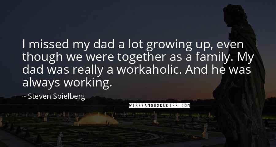 Steven Spielberg Quotes: I missed my dad a lot growing up, even though we were together as a family. My dad was really a workaholic. And he was always working.