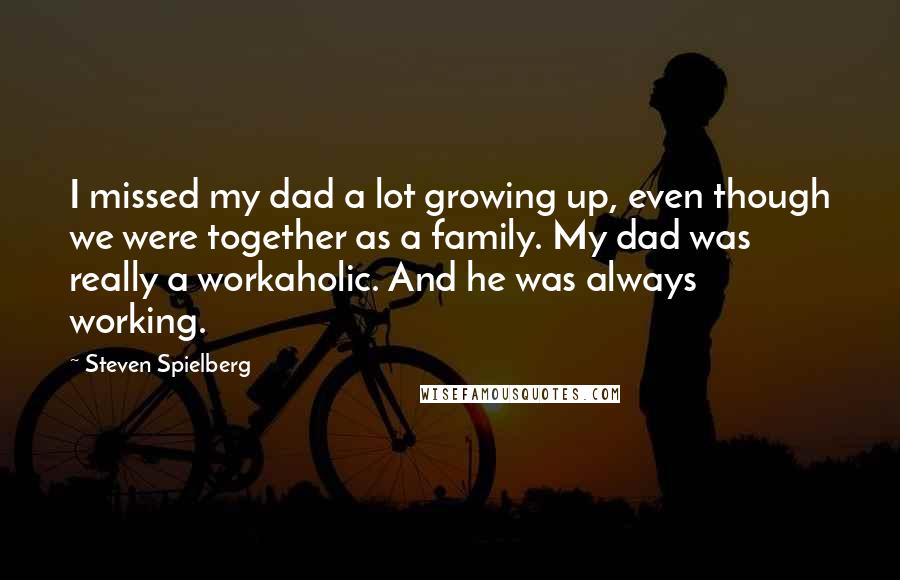 Steven Spielberg Quotes: I missed my dad a lot growing up, even though we were together as a family. My dad was really a workaholic. And he was always working.