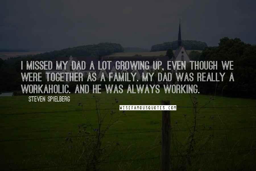 Steven Spielberg Quotes: I missed my dad a lot growing up, even though we were together as a family. My dad was really a workaholic. And he was always working.