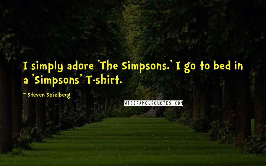 Steven Spielberg Quotes: I simply adore 'The Simpsons.' I go to bed in a 'Simpsons' T-shirt.