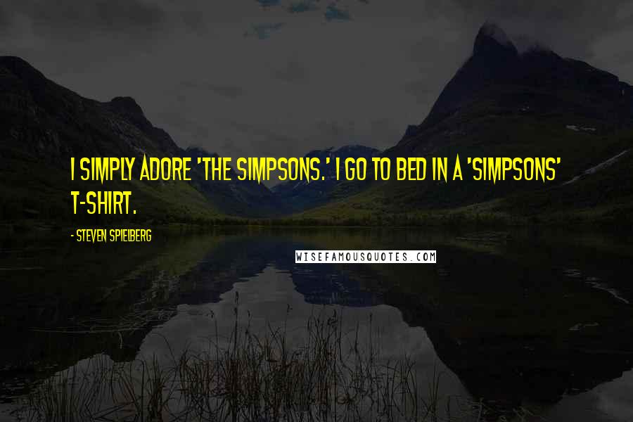 Steven Spielberg Quotes: I simply adore 'The Simpsons.' I go to bed in a 'Simpsons' T-shirt.