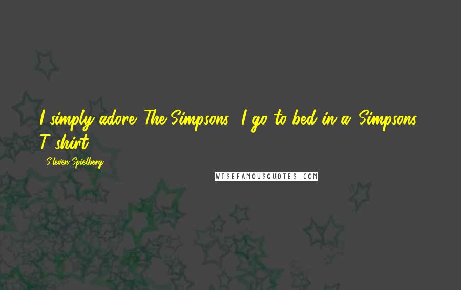 Steven Spielberg Quotes: I simply adore 'The Simpsons.' I go to bed in a 'Simpsons' T-shirt.