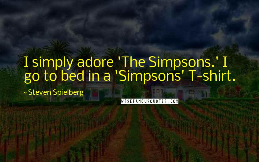 Steven Spielberg Quotes: I simply adore 'The Simpsons.' I go to bed in a 'Simpsons' T-shirt.