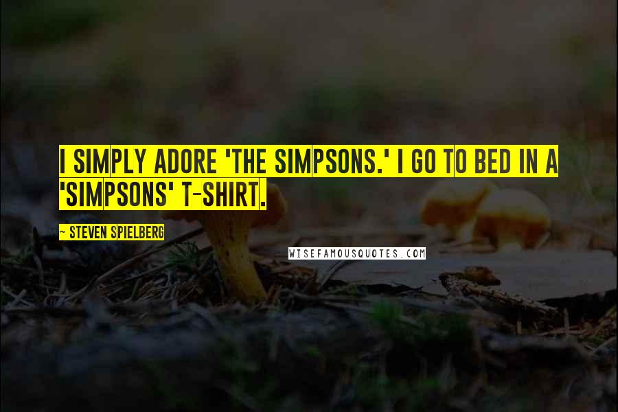 Steven Spielberg Quotes: I simply adore 'The Simpsons.' I go to bed in a 'Simpsons' T-shirt.