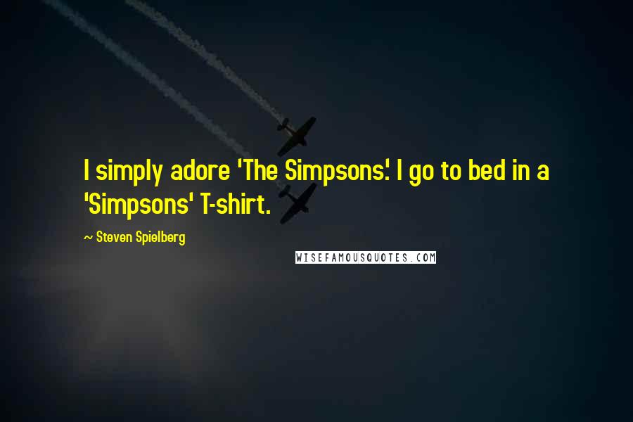 Steven Spielberg Quotes: I simply adore 'The Simpsons.' I go to bed in a 'Simpsons' T-shirt.