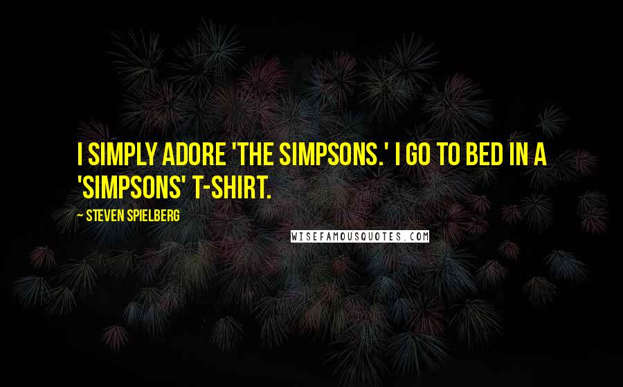 Steven Spielberg Quotes: I simply adore 'The Simpsons.' I go to bed in a 'Simpsons' T-shirt.