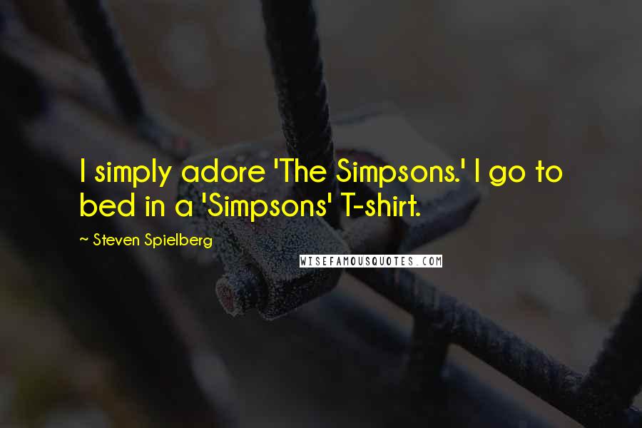 Steven Spielberg Quotes: I simply adore 'The Simpsons.' I go to bed in a 'Simpsons' T-shirt.