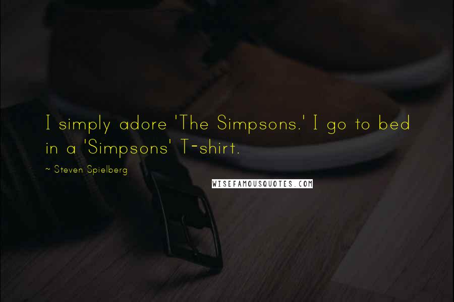 Steven Spielberg Quotes: I simply adore 'The Simpsons.' I go to bed in a 'Simpsons' T-shirt.