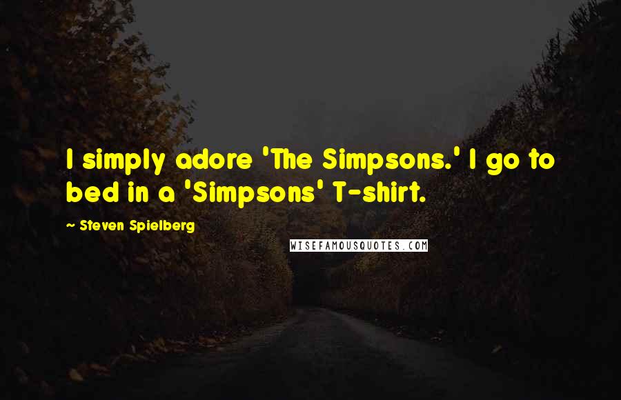 Steven Spielberg Quotes: I simply adore 'The Simpsons.' I go to bed in a 'Simpsons' T-shirt.