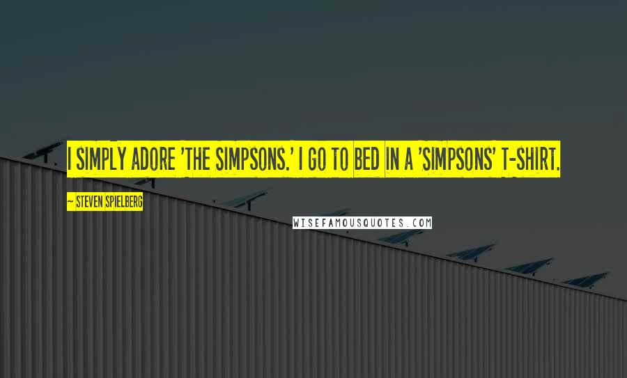 Steven Spielberg Quotes: I simply adore 'The Simpsons.' I go to bed in a 'Simpsons' T-shirt.