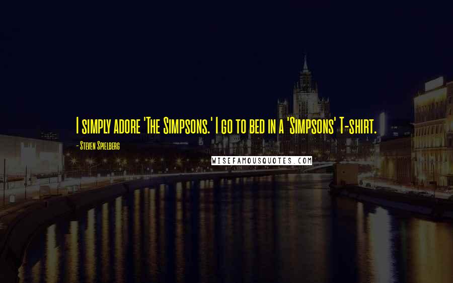 Steven Spielberg Quotes: I simply adore 'The Simpsons.' I go to bed in a 'Simpsons' T-shirt.