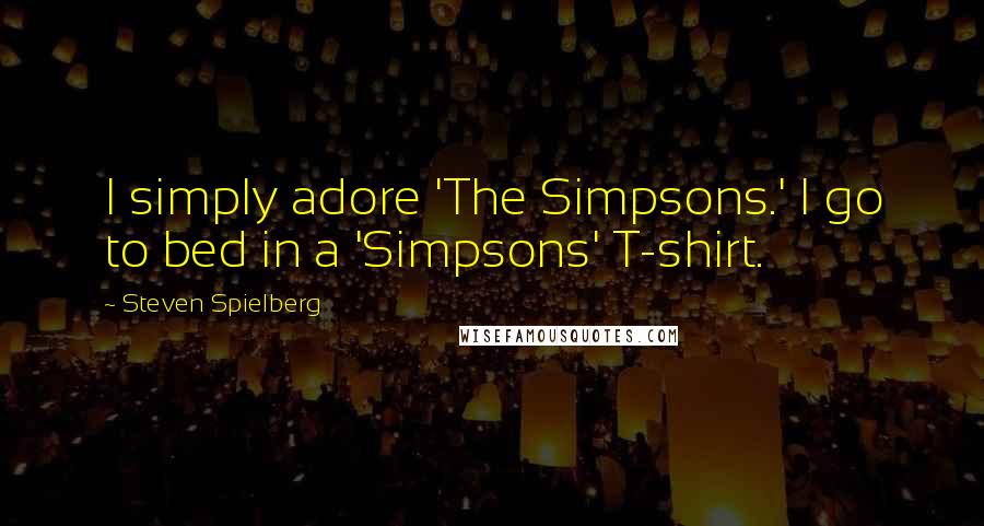 Steven Spielberg Quotes: I simply adore 'The Simpsons.' I go to bed in a 'Simpsons' T-shirt.