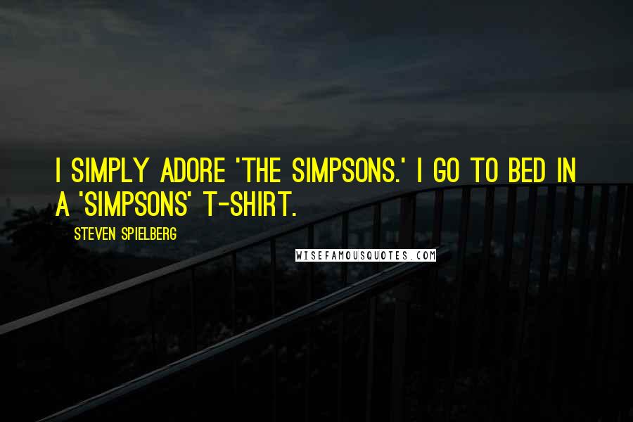 Steven Spielberg Quotes: I simply adore 'The Simpsons.' I go to bed in a 'Simpsons' T-shirt.